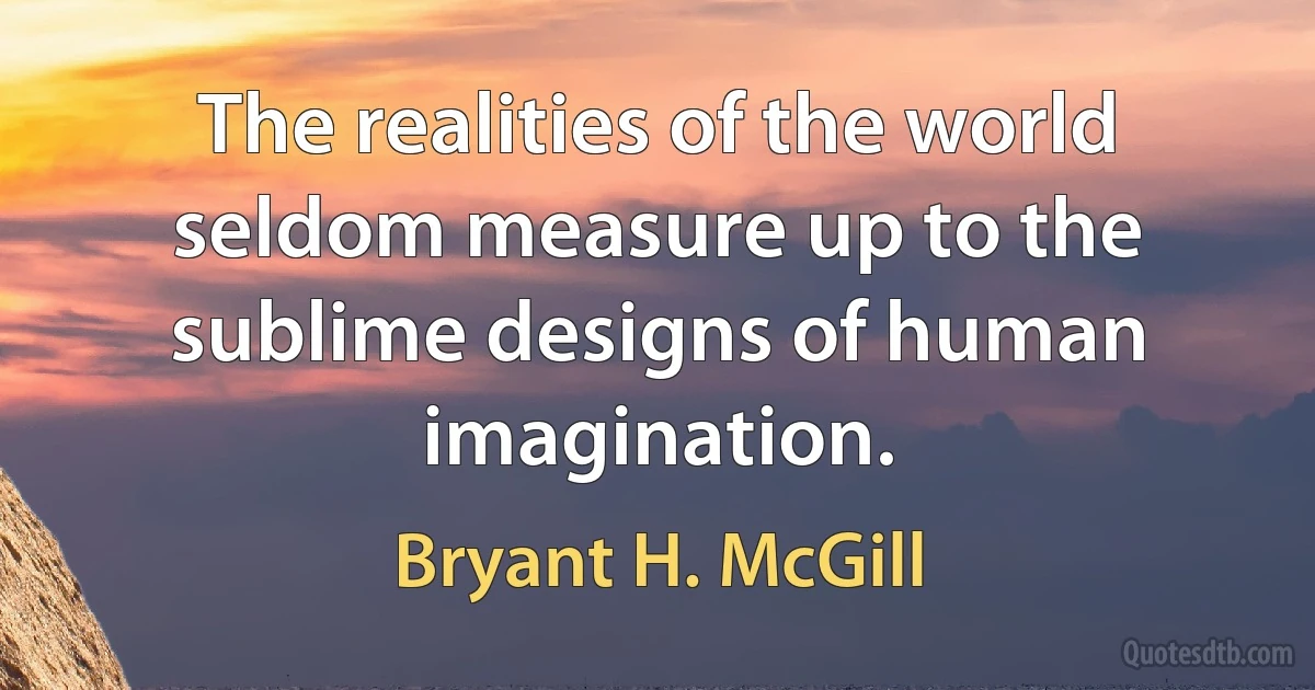 The realities of the world seldom measure up to the sublime designs of human imagination. (Bryant H. McGill)