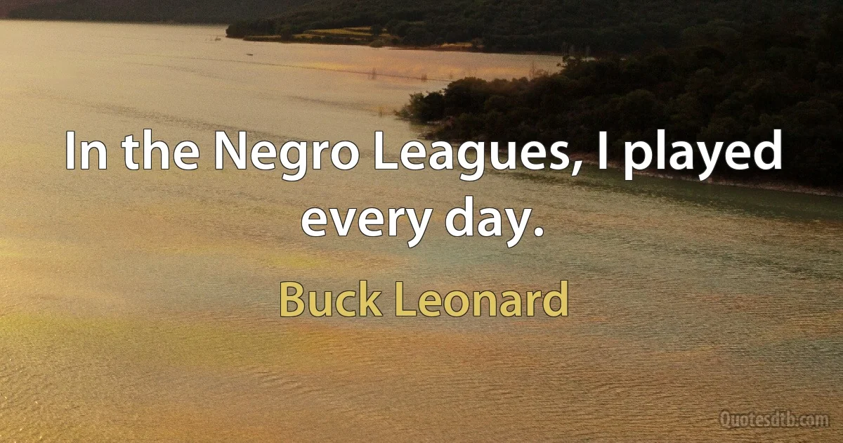 In the Negro Leagues, I played every day. (Buck Leonard)