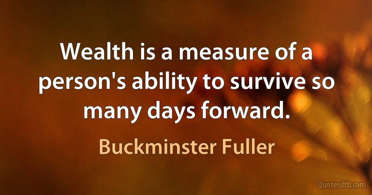 Wealth is a measure of a person's ability to survive so many days forward. (Buckminster Fuller)