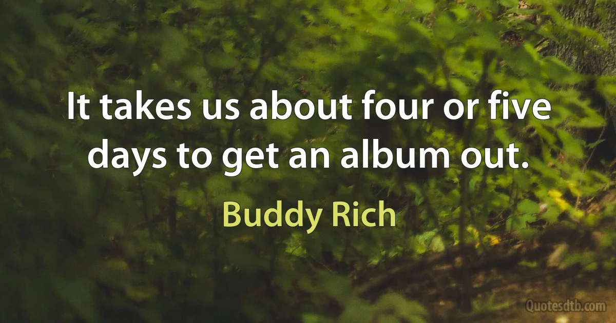 It takes us about four or five days to get an album out. (Buddy Rich)