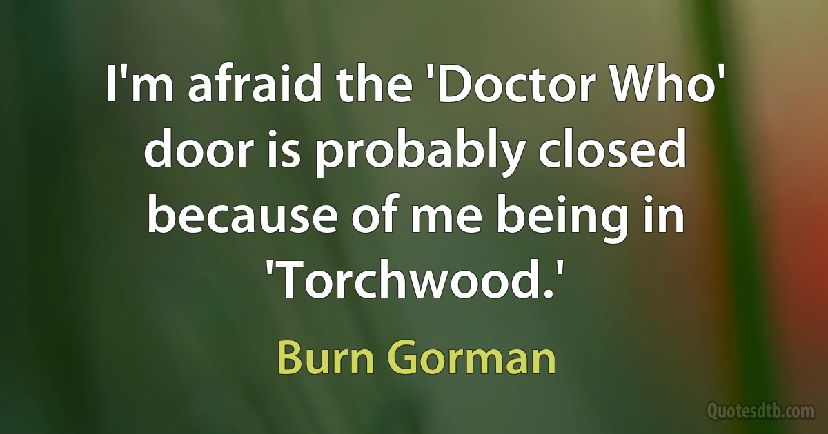 I'm afraid the 'Doctor Who' door is probably closed because of me being in 'Torchwood.' (Burn Gorman)