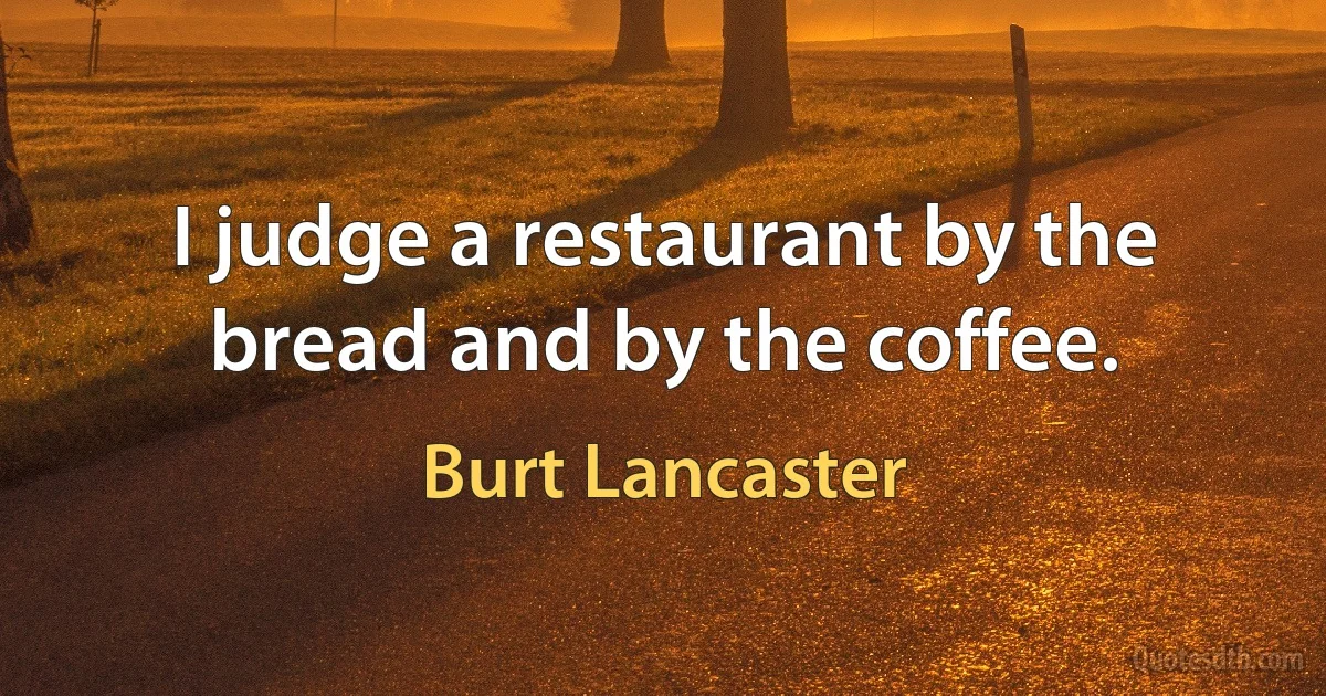 I judge a restaurant by the bread and by the coffee. (Burt Lancaster)