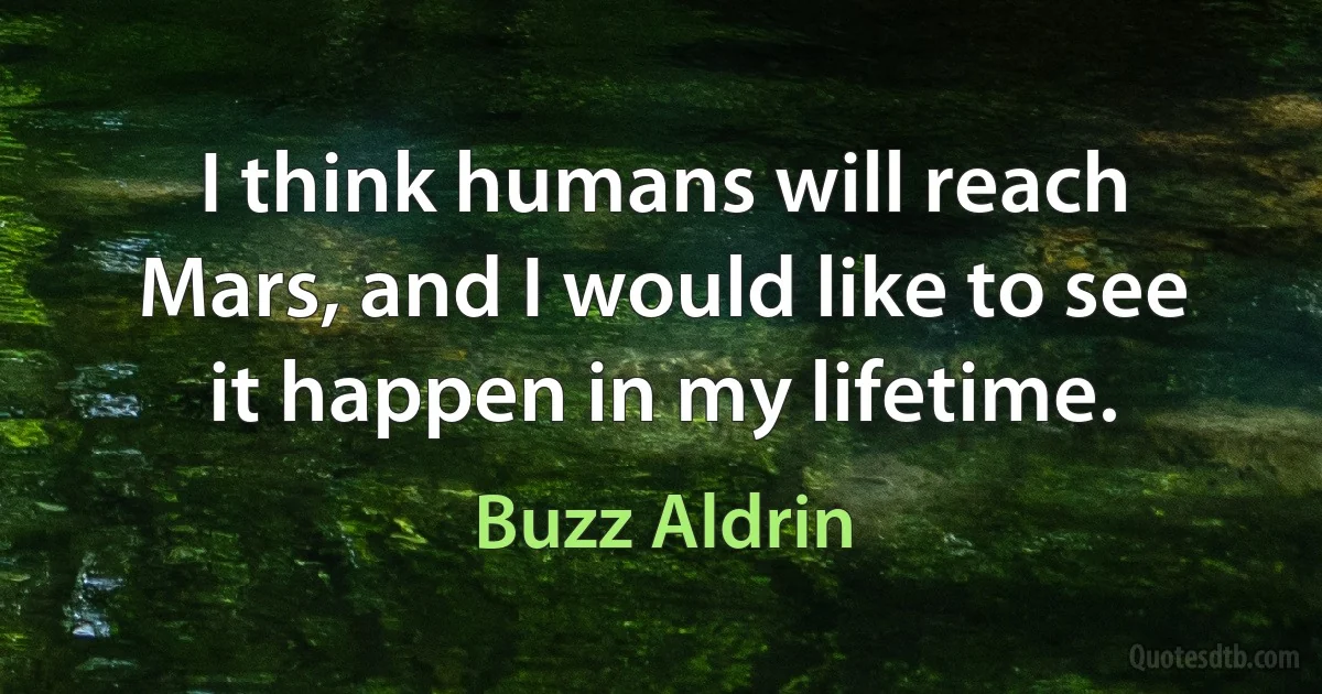 I think humans will reach Mars, and I would like to see it happen in my lifetime. (Buzz Aldrin)