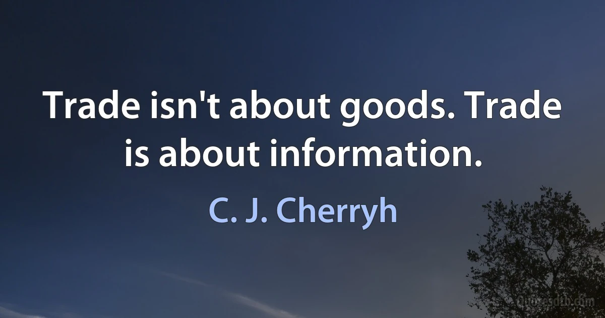 Trade isn't about goods. Trade is about information. (C. J. Cherryh)