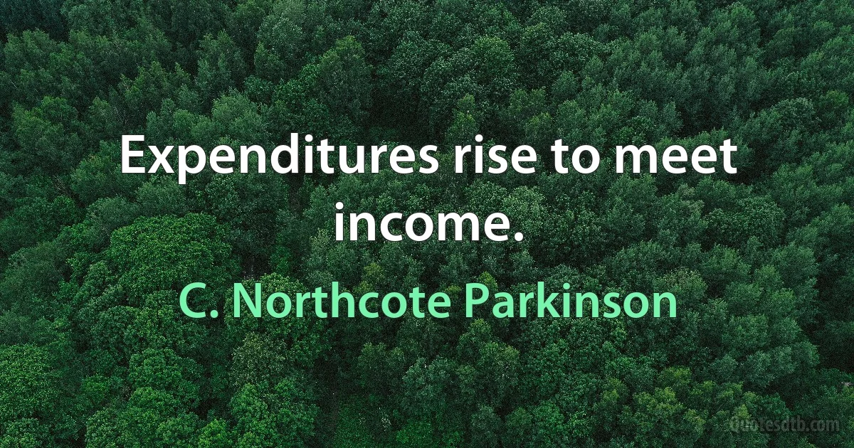 Expenditures rise to meet income. (C. Northcote Parkinson)