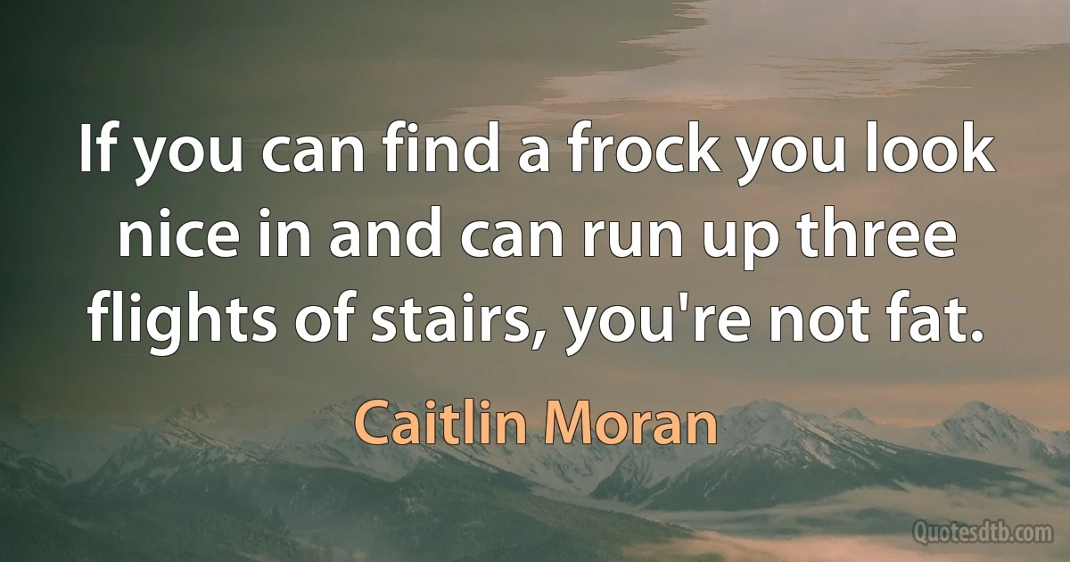 If you can find a frock you look nice in and can run up three flights of stairs, you're not fat. (Caitlin Moran)