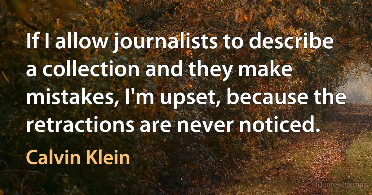 If I allow journalists to describe a collection and they make mistakes, I'm upset, because the retractions are never noticed. (Calvin Klein)