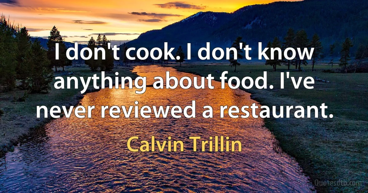 I don't cook. I don't know anything about food. I've never reviewed a restaurant. (Calvin Trillin)