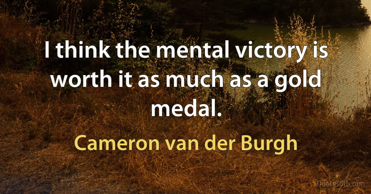 I think the mental victory is worth it as much as a gold medal. (Cameron van der Burgh)