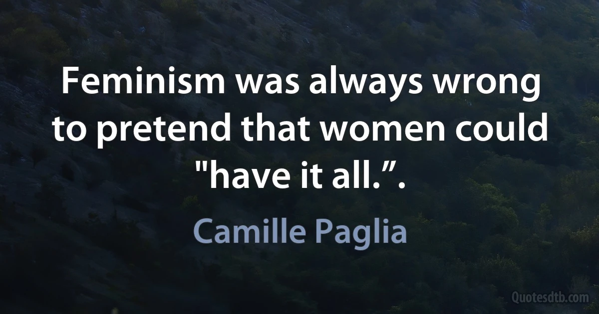 Feminism was always wrong to pretend that women could "have it all.”. (Camille Paglia)