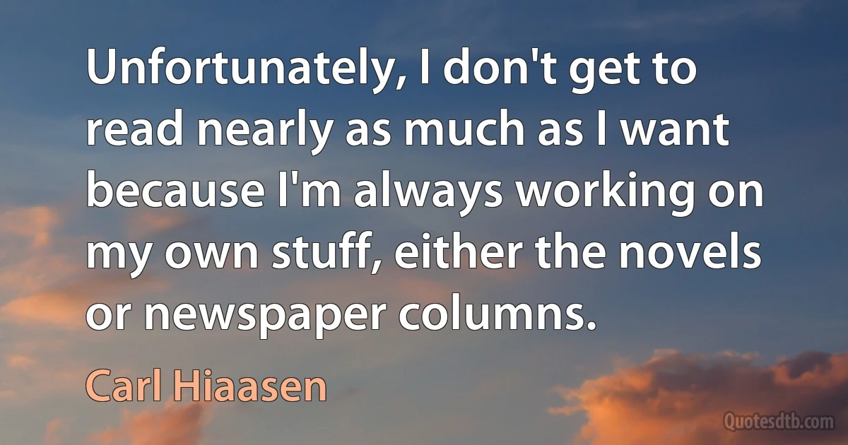 Unfortunately, I don't get to read nearly as much as I want because I'm always working on my own stuff, either the novels or newspaper columns. (Carl Hiaasen)