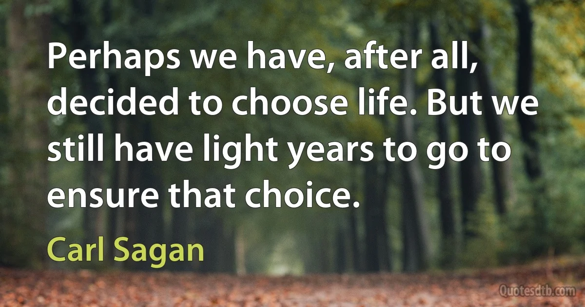 Perhaps we have, after all, decided to choose life. But we still have light years to go to ensure that choice. (Carl Sagan)