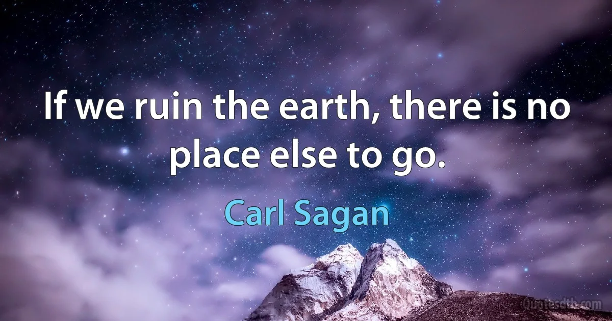 If we ruin the earth, there is no place else to go. (Carl Sagan)