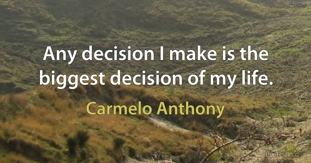 Any decision I make is the biggest decision of my life. (Carmelo Anthony)