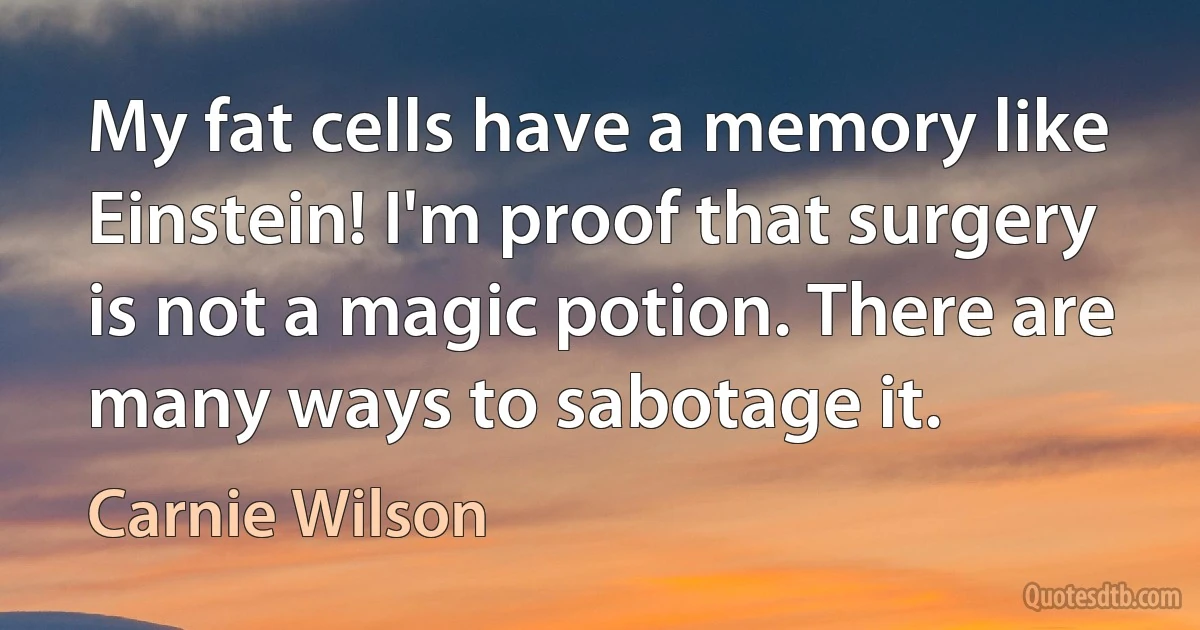 My fat cells have a memory like Einstein! I'm proof that surgery is not a magic potion. There are many ways to sabotage it. (Carnie Wilson)