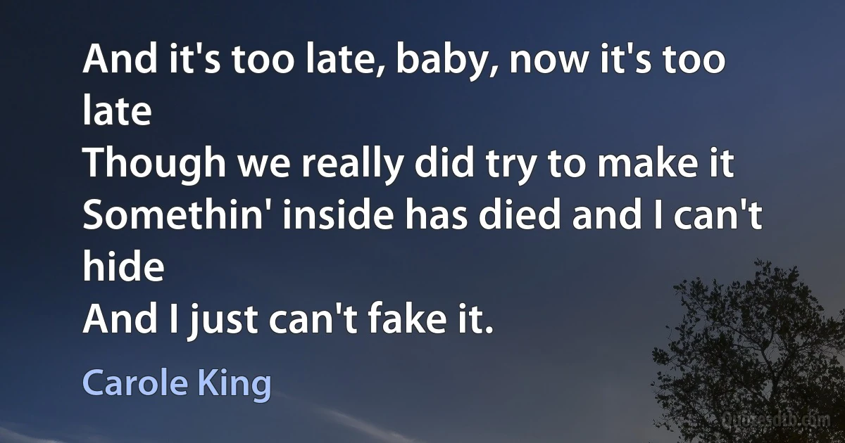 And it's too late, baby, now it's too late
Though we really did try to make it
Somethin' inside has died and I can't hide
And I just can't fake it. (Carole King)