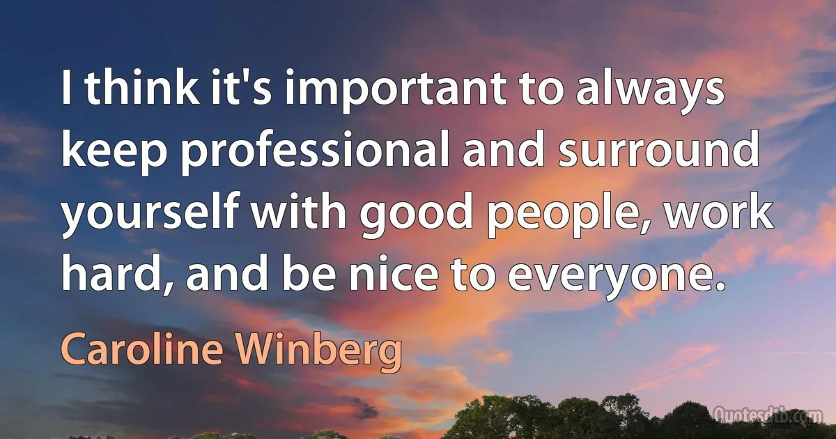 I think it's important to always keep professional and surround yourself with good people, work hard, and be nice to everyone. (Caroline Winberg)