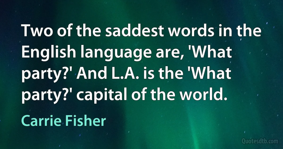 Two of the saddest words in the English language are, 'What party?' And L.A. is the 'What party?' capital of the world. (Carrie Fisher)