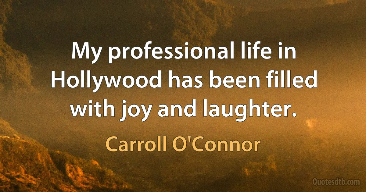 My professional life in Hollywood has been filled with joy and laughter. (Carroll O'Connor)