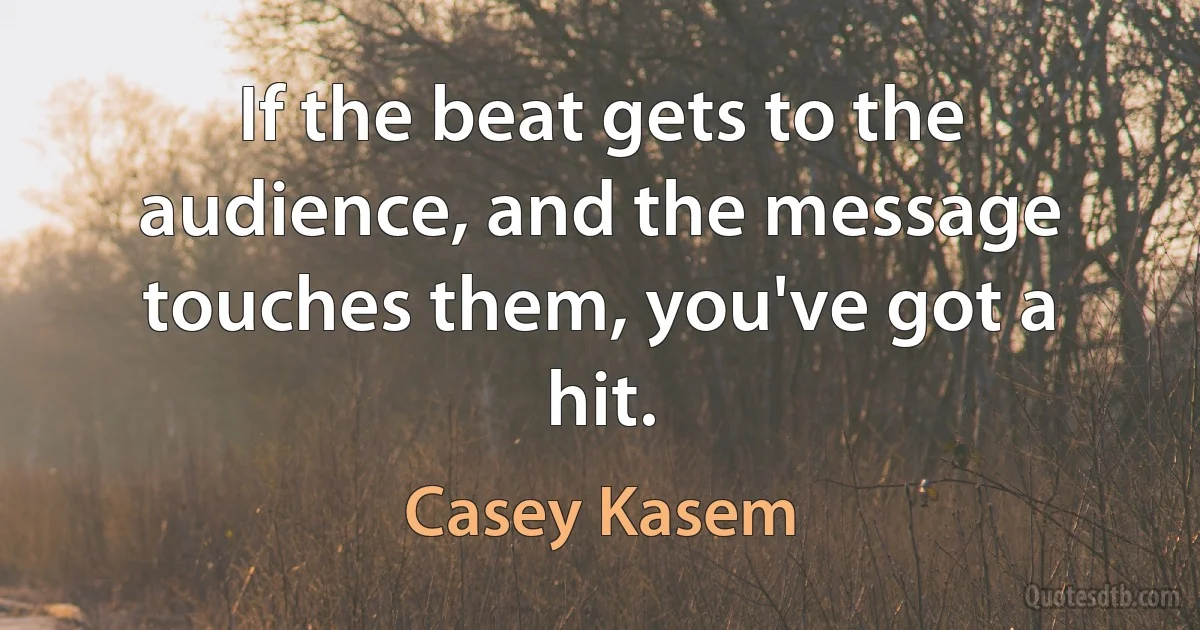 If the beat gets to the audience, and the message touches them, you've got a hit. (Casey Kasem)