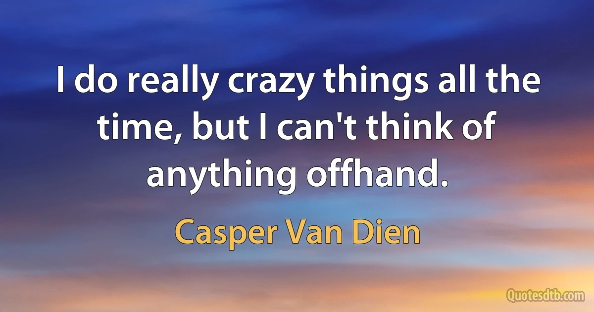 I do really crazy things all the time, but I can't think of anything offhand. (Casper Van Dien)