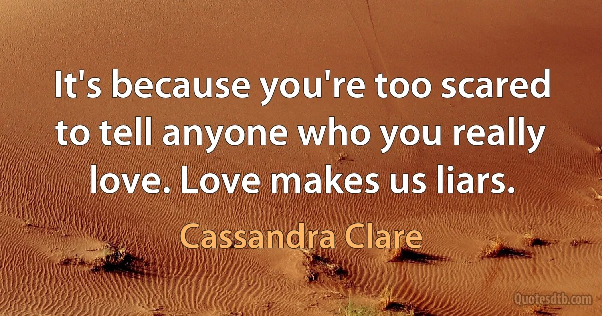 It's because you're too scared to tell anyone who you really love. Love makes us liars. (Cassandra Clare)