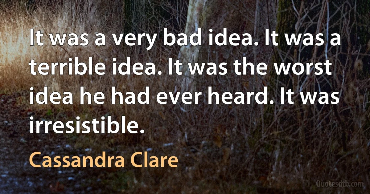 It was a very bad idea. It was a terrible idea. It was the worst idea he had ever heard. It was irresistible. (Cassandra Clare)