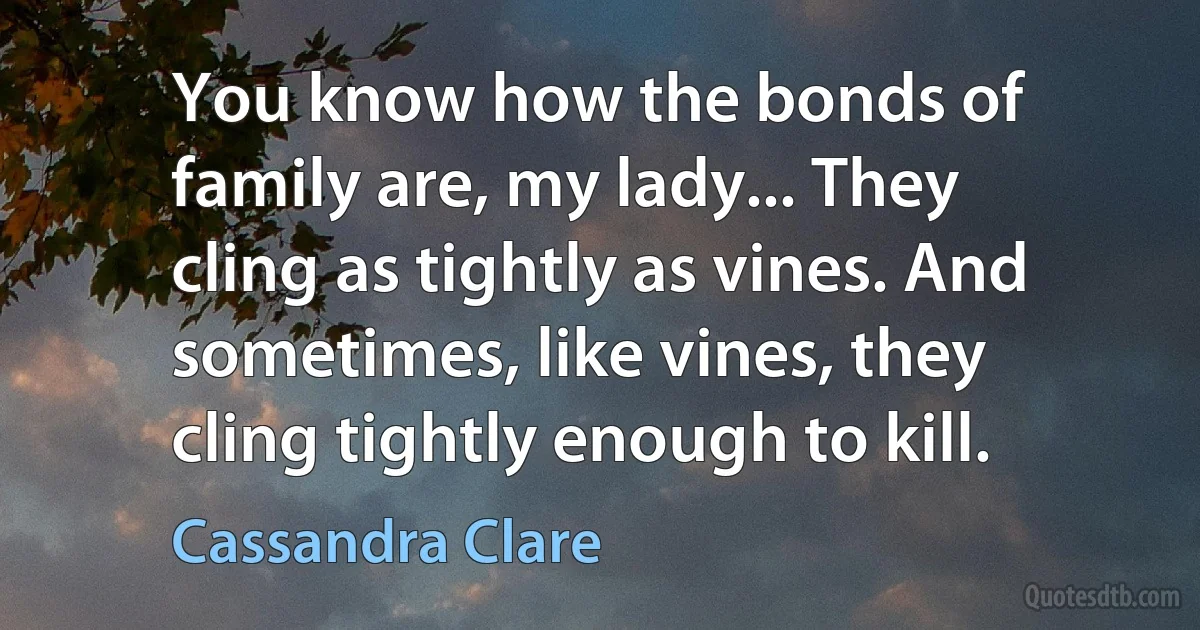 You know how the bonds of family are, my lady... They cling as tightly as vines. And sometimes, like vines, they cling tightly enough to kill. (Cassandra Clare)