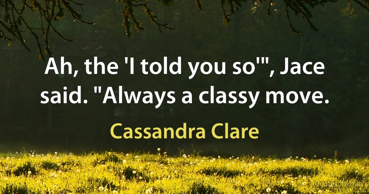 Ah, the 'I told you so'", Jace said. "Always a classy move. (Cassandra Clare)