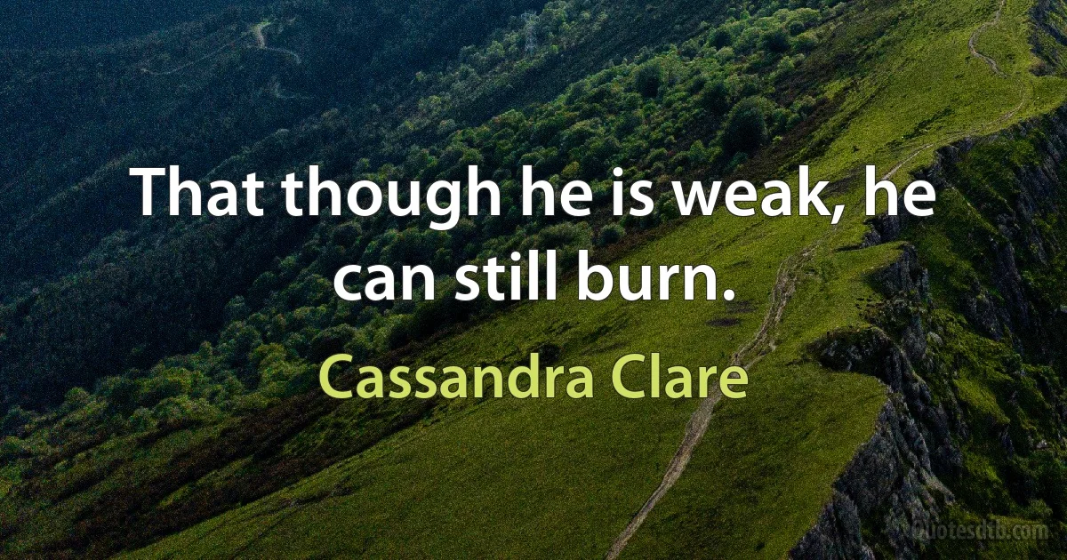 That though he is weak, he can still burn. (Cassandra Clare)