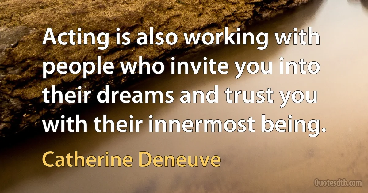 Acting is also working with people who invite you into their dreams and trust you with their innermost being. (Catherine Deneuve)