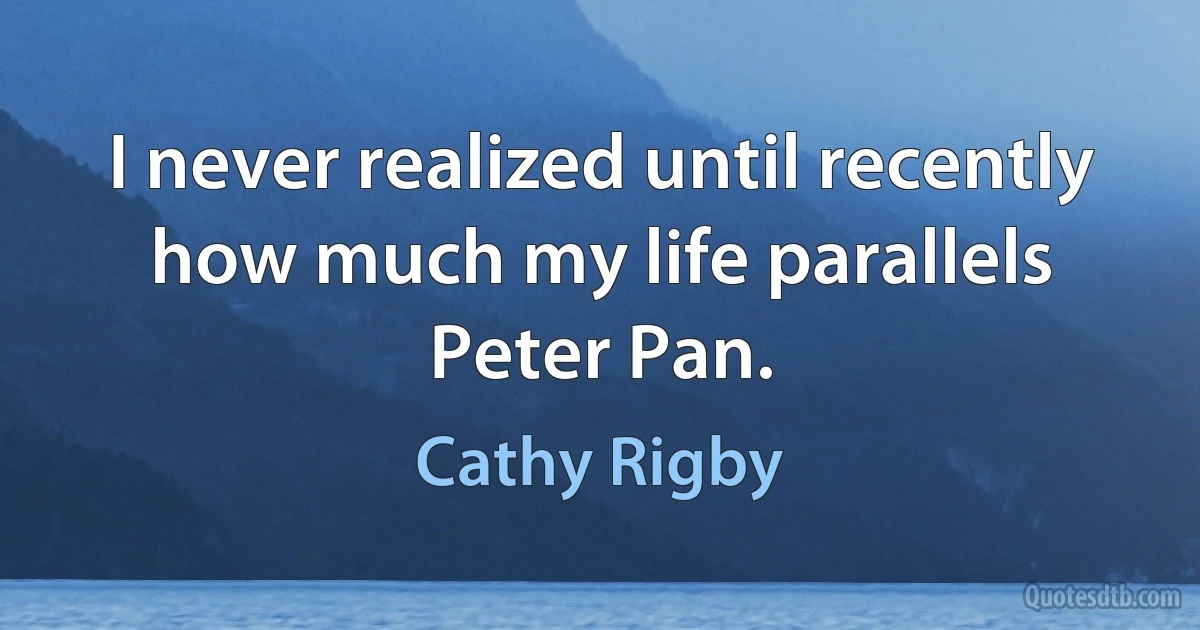 I never realized until recently how much my life parallels Peter Pan. (Cathy Rigby)