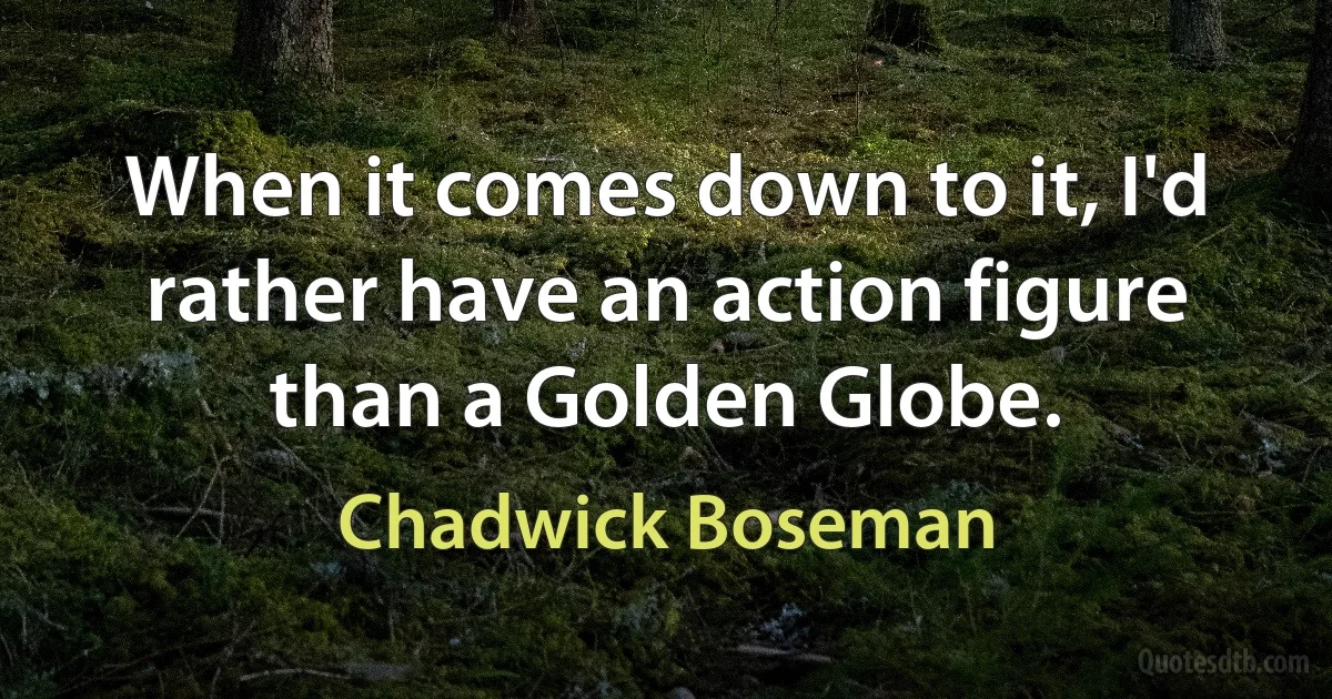 When it comes down to it, I'd rather have an action figure than a Golden Globe. (Chadwick Boseman)