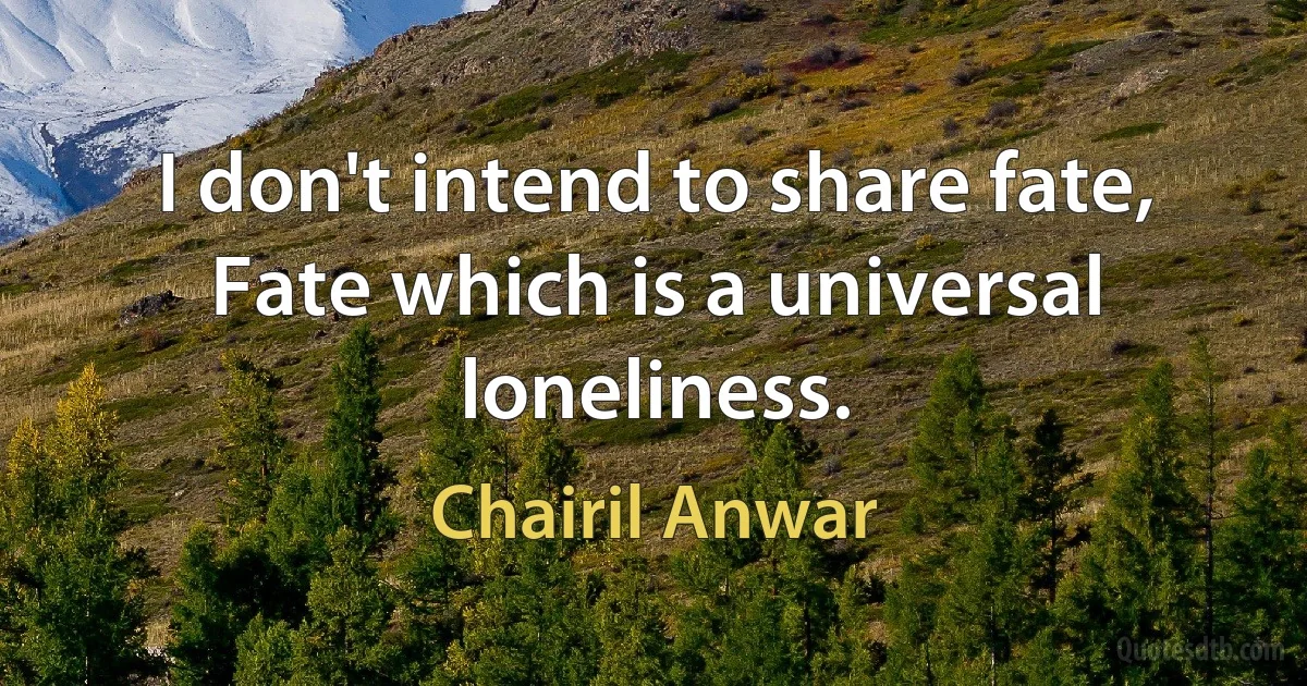 I don't intend to share fate,
Fate which is a universal loneliness. (Chairil Anwar)