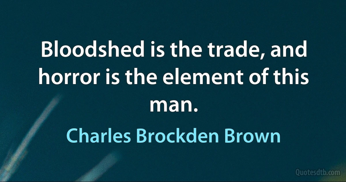 Bloodshed is the trade, and horror is the element of this man. (Charles Brockden Brown)