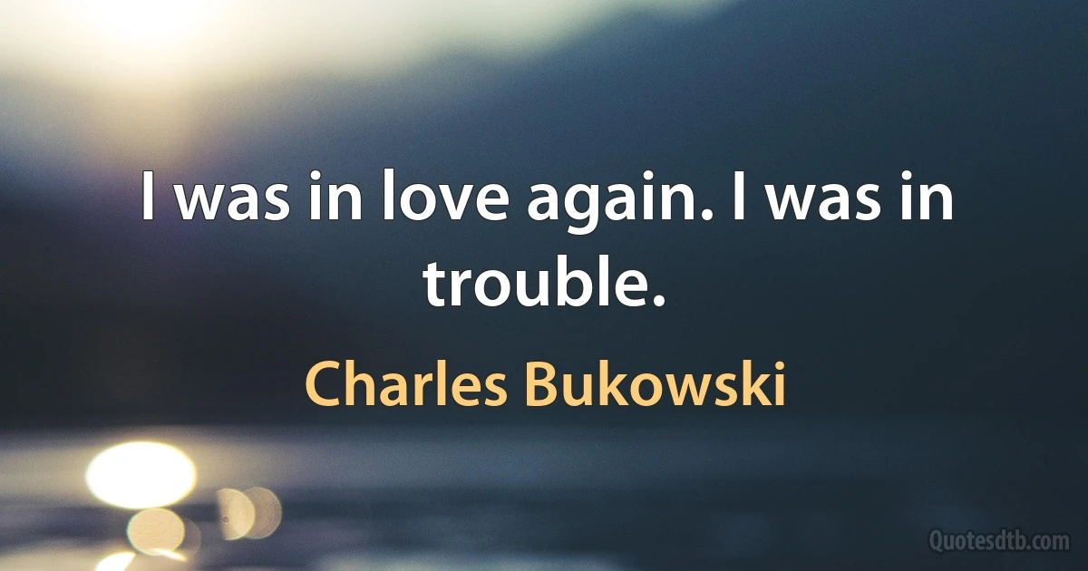 I was in love again. I was in trouble. (Charles Bukowski)