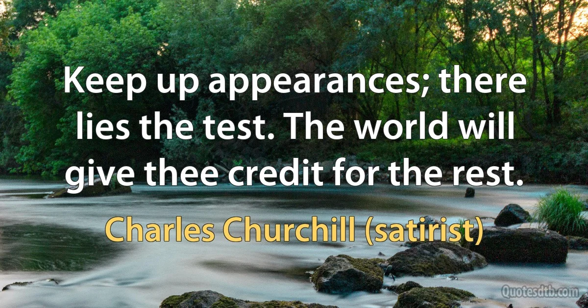 Keep up appearances; there lies the test. The world will give thee credit for the rest. (Charles Churchill (satirist))