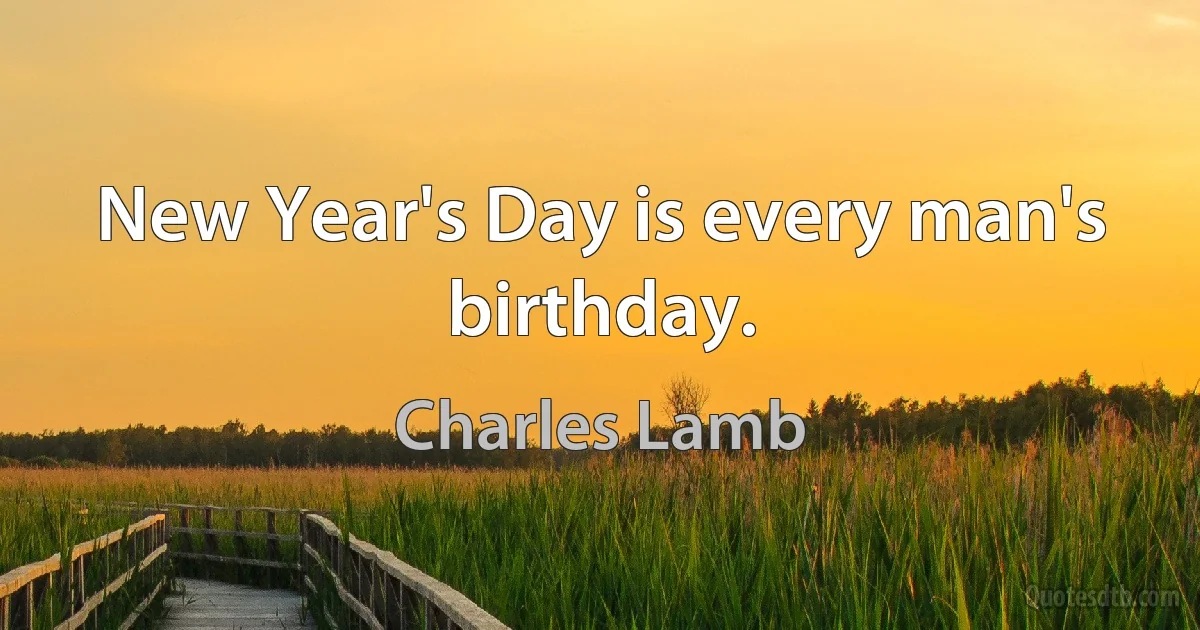 New Year's Day is every man's birthday. (Charles Lamb)