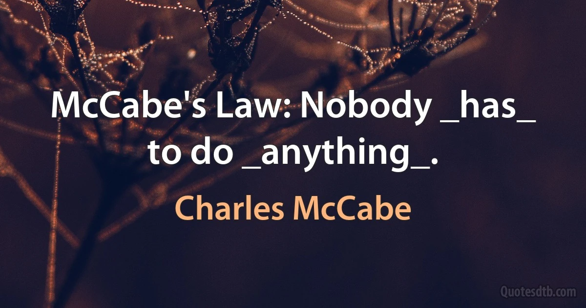 McCabe's Law: Nobody _has_ to do _anything_. (Charles McCabe)