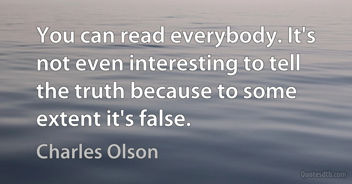 You can read everybody. It's not even interesting to tell the truth because to some extent it's false. (Charles Olson)