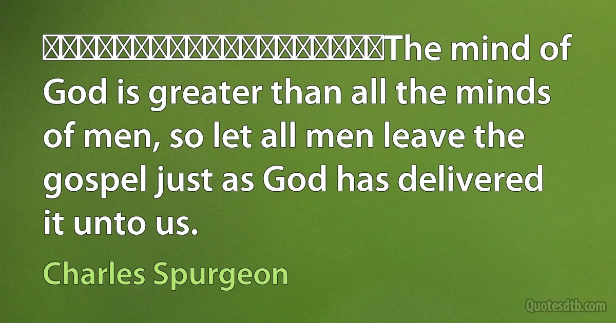 ‎‎‎‎‎‎‎‎‎‎‎‎‎‎‎‎‎‎‎The mind of God is greater than all the minds of men, so let all men leave the gospel just as God has delivered it unto us. (Charles Spurgeon)