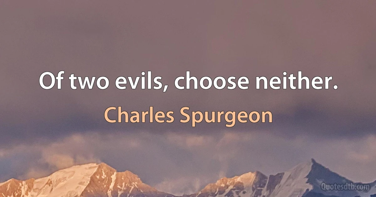 Of two evils, choose neither. (Charles Spurgeon)