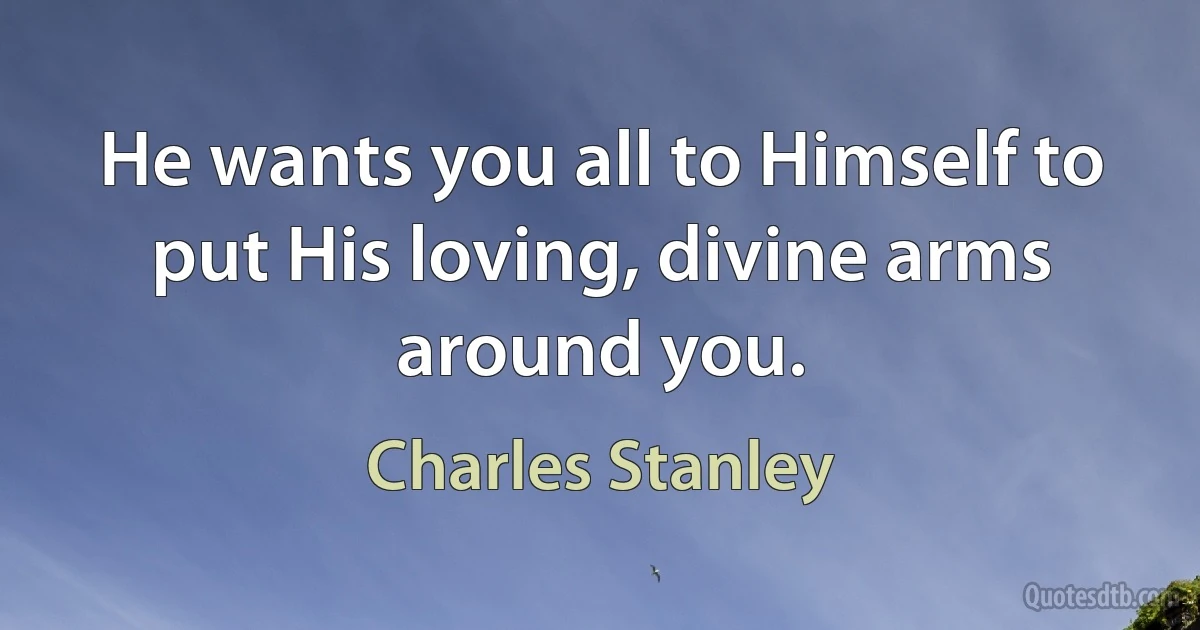 He wants you all to Himself to put His loving, divine arms around you. (Charles Stanley)