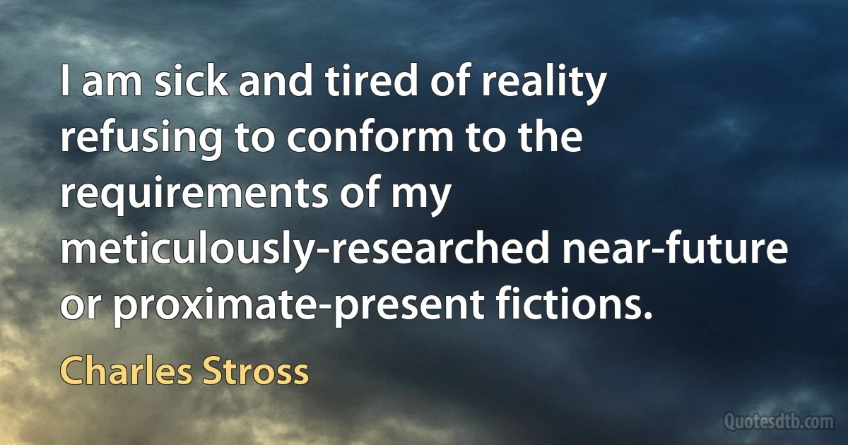 I am sick and tired of reality refusing to conform to the requirements of my meticulously-researched near-future or proximate-present fictions. (Charles Stross)