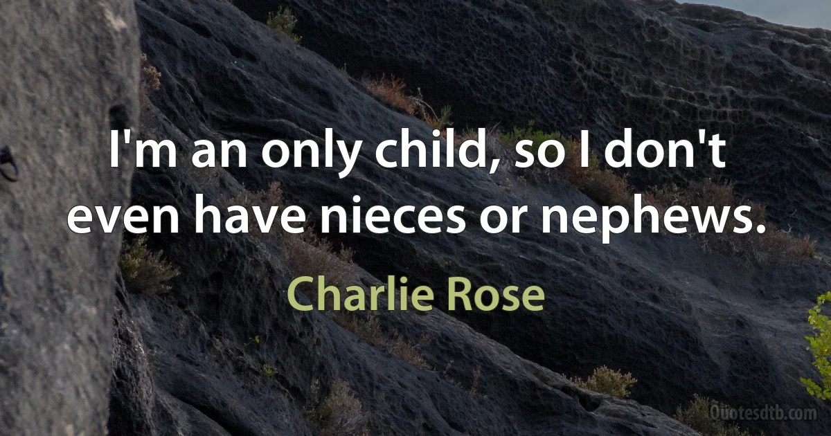 I'm an only child, so I don't even have nieces or nephews. (Charlie Rose)