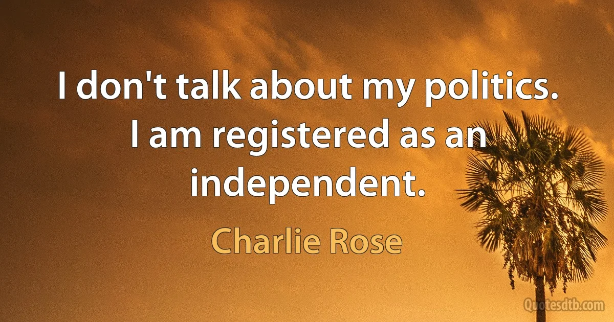 I don't talk about my politics. I am registered as an independent. (Charlie Rose)