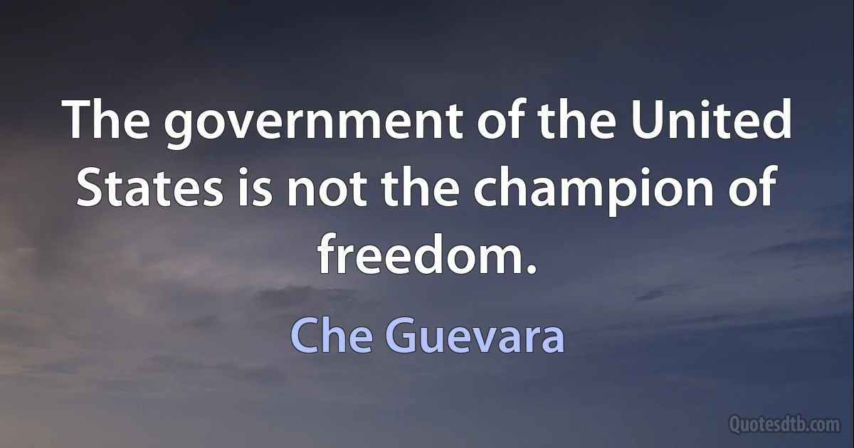 The government of the United States is not the champion of freedom. (Che Guevara)