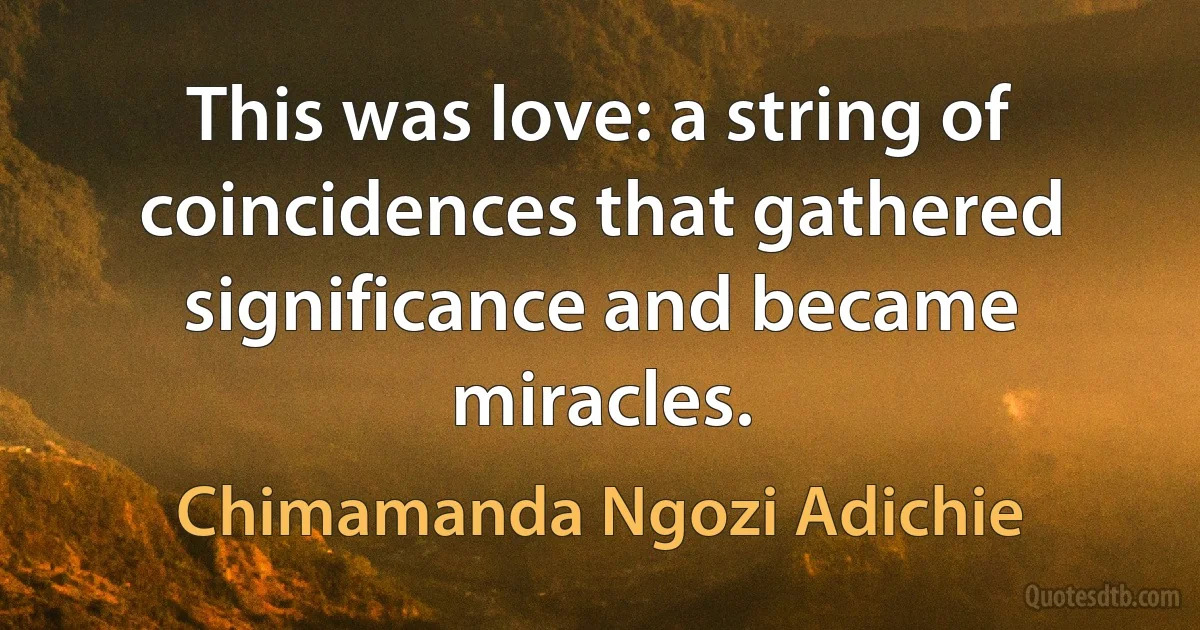 This was love: a string of coincidences that gathered significance and became miracles. (Chimamanda Ngozi Adichie)