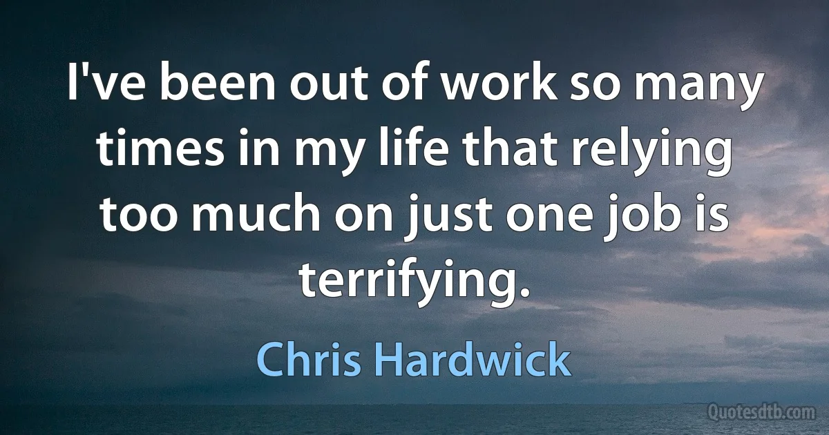 I've been out of work so many times in my life that relying too much on just one job is terrifying. (Chris Hardwick)