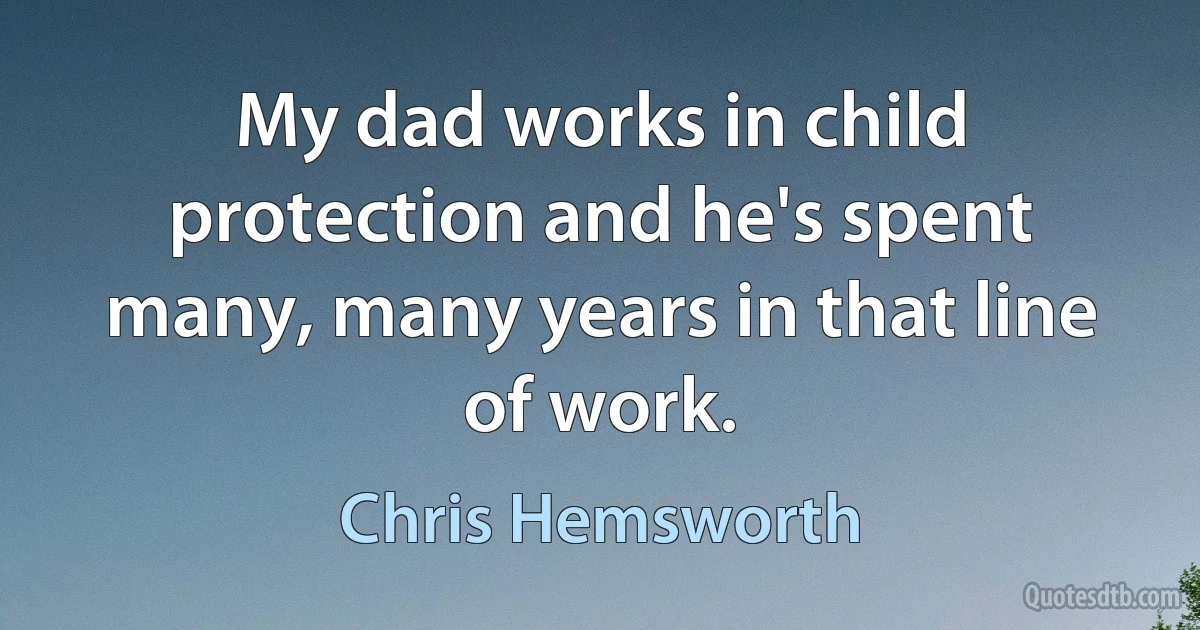 My dad works in child protection and he's spent many, many years in that line of work. (Chris Hemsworth)